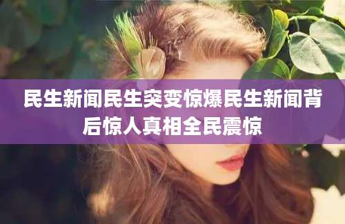 民生新闻民生突变惊爆民生新闻背后惊人真相全民震惊