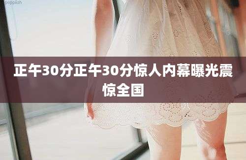 正午30分正午30分惊人内幕曝光震惊全国