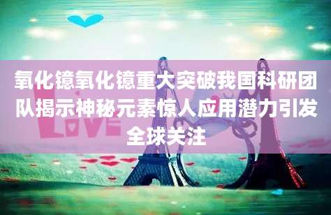 氧化镱氧化镱重大突破我国科研团队揭示神秘元素惊人应用潜力引发全球关注