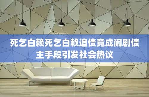 死乞白赖死乞白赖追债竟成闹剧债主手段引发社会热议