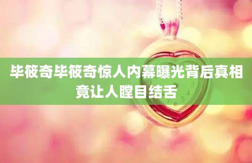 毕筱奇毕筱奇惊人内幕曝光背后真相竟让人瞠目结舌
