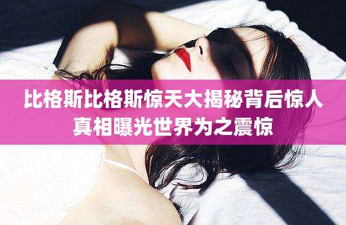 比格斯比格斯惊天大揭秘背后惊人真相曝光世界为之震惊