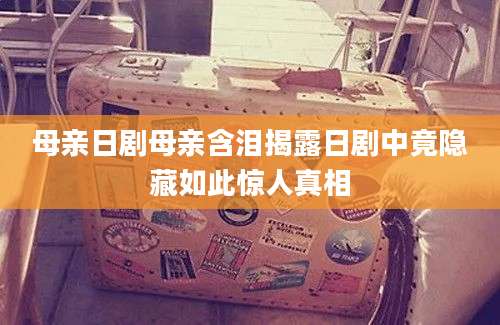 母亲日剧母亲含泪揭露日剧中竟隐藏如此惊人真相