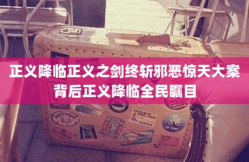 正义降临正义之剑终斩邪恶惊天大案背后正义降临全民瞩目