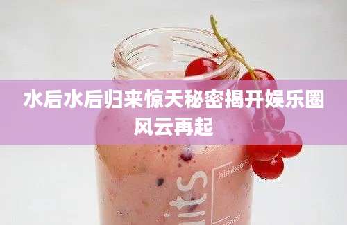 水后水后归来惊天秘密揭开娱乐圈风云再起