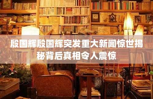 殷国辉殷国辉突发重大新闻惊世揭秘背后真相令人震惊