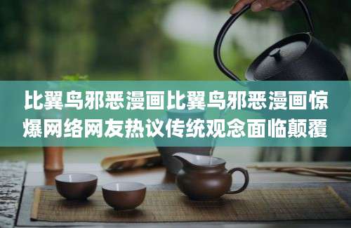 比翼鸟邪恶漫画比翼鸟邪恶漫画惊爆网络网友热议传统观念面临颠覆