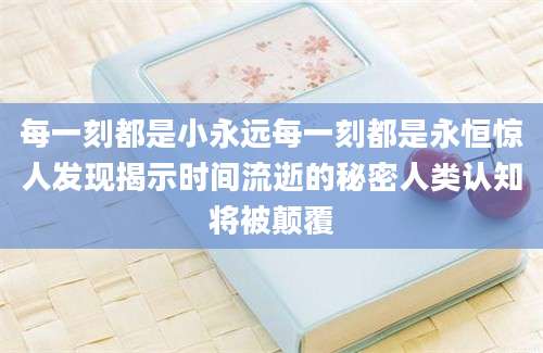 每一刻都是小永远每一刻都是永恒惊人发现揭示时间流逝的秘密人类认知将被颠覆