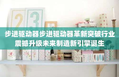 步进驱动器步进驱动器革新突破行业震撼升级未来制造新引擎诞生