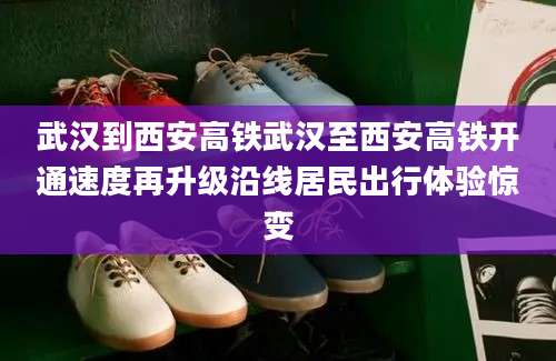 武汉到西安高铁武汉至西安高铁开通速度再升级沿线居民出行体验惊变