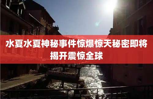 水夏水夏神秘事件惊爆惊天秘密即将揭开震惊全球