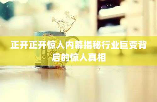 正开正开惊人内幕揭秘行业巨变背后的惊人真相