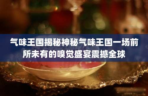 气味王国揭秘神秘气味王国一场前所未有的嗅觉盛宴震撼全球