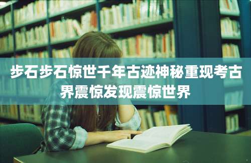 步石步石惊世千年古迹神秘重现考古界震惊发现震惊世界