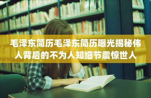 毛泽东简历毛泽东简历曝光揭秘伟人背后的不为人知细节震惊世人