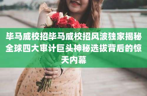 毕马威校招毕马威校招风波独家揭秘全球四大审计巨头神秘选拔背后的惊天内幕