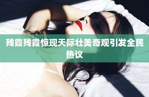 残霞残霞惊现天际壮美奇观引发全民热议