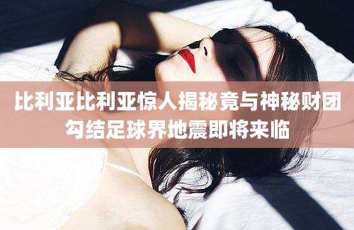 比利亚比利亚惊人揭秘竟与神秘财团勾结足球界地震即将来临
