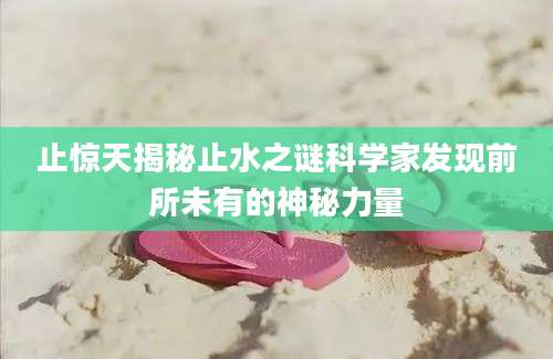 止惊天揭秘止水之谜科学家发现前所未有的神秘力量