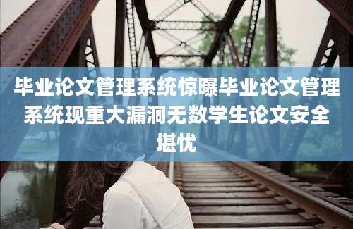 毕业论文管理系统惊曝毕业论文管理系统现重大漏洞无数学生论文安全堪忧