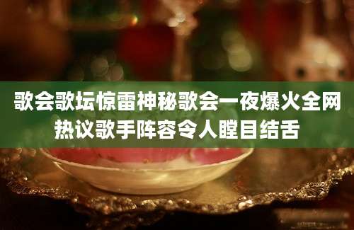 歌会歌坛惊雷神秘歌会一夜爆火全网热议歌手阵容令人瞠目结舌