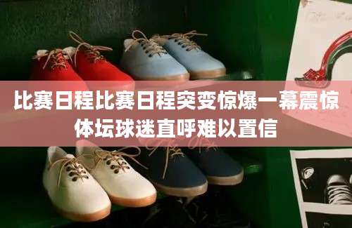 比赛日程比赛日程突变惊爆一幕震惊体坛球迷直呼难以置信