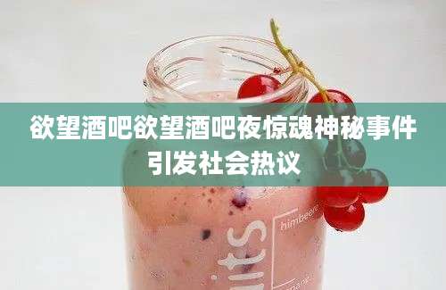 欲望酒吧欲望酒吧夜惊魂神秘事件引发社会热议