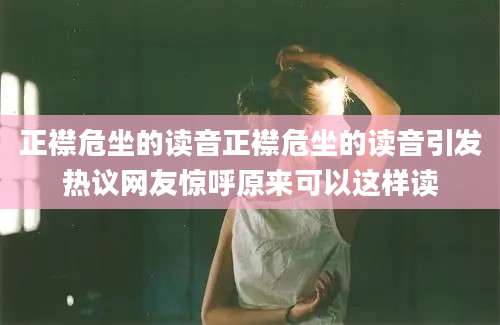 正襟危坐的读音正襟危坐的读音引发热议网友惊呼原来可以这样读