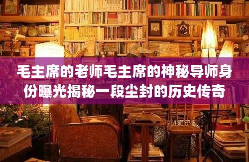 毛主席的老师毛主席的神秘导师身份曝光揭秘一段尘封的历史传奇