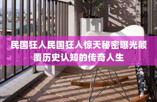 民国狂人民国狂人惊天秘密曝光颠覆历史认知的传奇人生