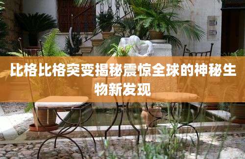 比格比格突变揭秘震惊全球的神秘生物新发现