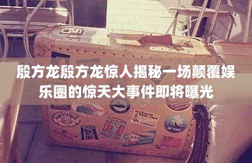 殷方龙殷方龙惊人揭秘一场颠覆娱乐圈的惊天大事件即将曝光