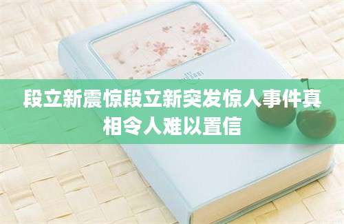 段立新震惊段立新突发惊人事件真相令人难以置信