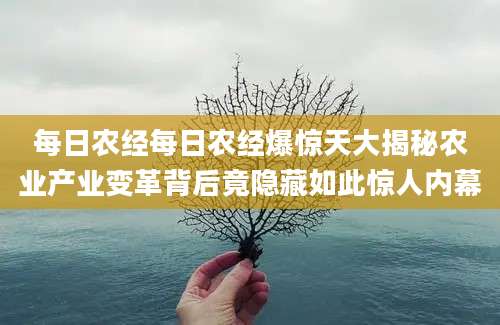 每日农经每日农经爆惊天大揭秘农业产业变革背后竟隐藏如此惊人内幕