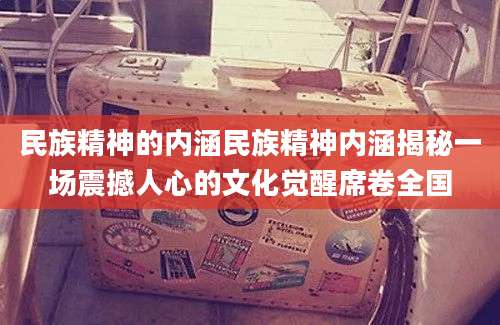 民族精神的内涵民族精神内涵揭秘一场震撼人心的文化觉醒席卷全国