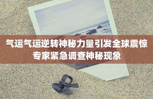 气运气运逆转神秘力量引发全球震惊专家紧急调查神秘现象