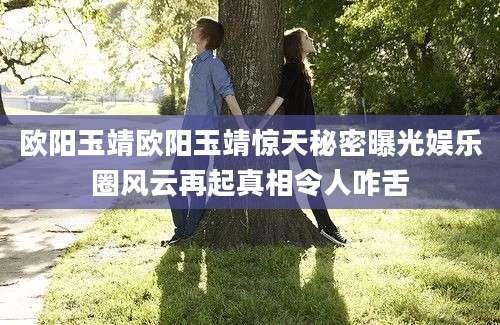 欧阳玉靖欧阳玉靖惊天秘密曝光娱乐圈风云再起真相令人咋舌