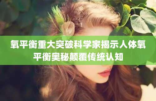氧平衡重大突破科学家揭示人体氧平衡奥秘颠覆传统认知