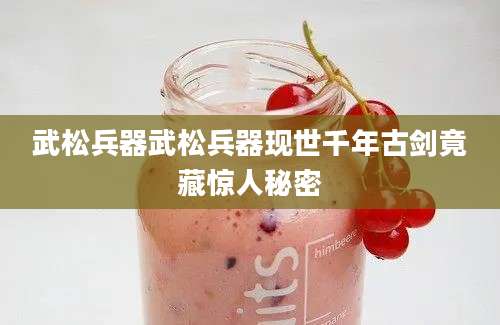 武松兵器武松兵器现世千年古剑竟藏惊人秘密
