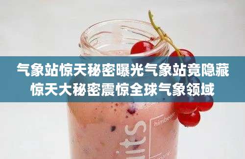 气象站惊天秘密曝光气象站竟隐藏惊天大秘密震惊全球气象领域