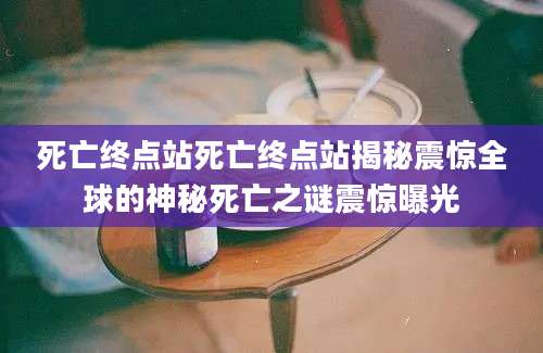 死亡终点站死亡终点站揭秘震惊全球的神秘死亡之谜震惊曝光