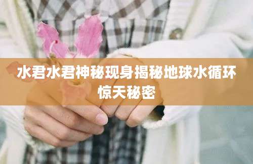 水君水君神秘现身揭秘地球水循环惊天秘密