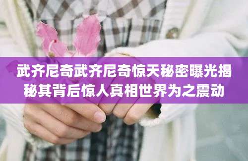 武齐尼奇武齐尼奇惊天秘密曝光揭秘其背后惊人真相世界为之震动