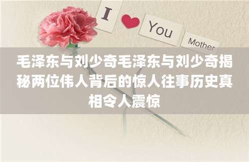 毛泽东与刘少奇毛泽东与刘少奇揭秘两位伟人背后的惊人往事历史真相令人震惊