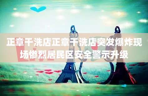 正章干洗店正章干洗店突发爆炸现场惨烈居民区安全警示升级