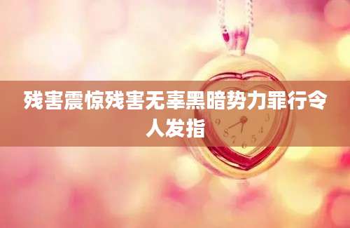 残害震惊残害无辜黑暗势力罪行令人发指