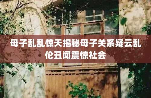 母子乱乱惊天揭秘母子关系疑云乱伦丑闻震惊社会