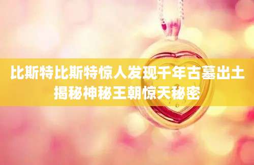 比斯特比斯特惊人发现千年古墓出土揭秘神秘王朝惊天秘密