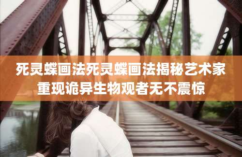死灵蝶画法死灵蝶画法揭秘艺术家重现诡异生物观者无不震惊