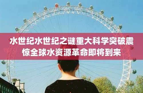 水世纪水世纪之谜重大科学突破震惊全球水资源革命即将到来